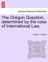 The Oregon Question, Determined by the Rules of International Law.