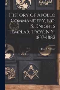 History of Apollo Commandery, No. 15, Knights Templar, Troy, N.Y., 1837-1882