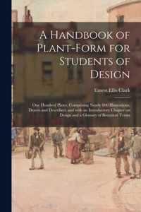 A Handbook of Plant-form for Students of Design; One Hundred Plates, Comprising Nearly 800 Illustrations, Drawn and Described, and With an Introductory Chapter on Design and a Glossary of Botanical Terms