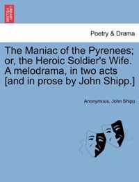 The Maniac of the Pyrenees; Or, the Heroic Soldier's Wife. a Melodrama, in Two Acts [And in Prose by John Shipp.]