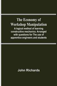 The Economy Of Workshop Manipulation; A Logical Method Of Learning Constructive Mechanics. Arranged With Questions For The Use Of Apprentice Engineers And Students