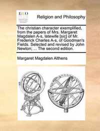 The Christian Character Exemplified, from the Papers of Mrs. Margaret Magdalen A-S, Latewife [Sic] of Mr. Frederick Charles A-S, of Goodman's Fields. Selected and Revised by John Newton; ... the Second Edition.