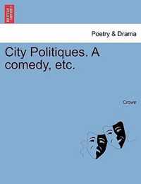 City Politiques. a Comedy, Etc.