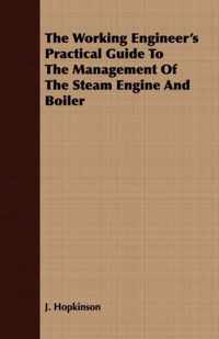 The Working Engineer's Practical Guide To The Management Of The Steam Engine And Boiler