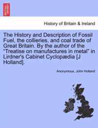 The History and Description of Fossil Fuel, the collieries, and coal trade of Great Britain. By the author of the "Treatise on manufactures in metal" in Lirdner's Cabinet Cyclopædia [J Holland].