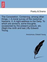 The Consolation. Containing, Among Other Things, I. a Moral Survey of the Nocturnal Heavens. II. a Night-Address to the Deity. to Which Are Annex'd, Some Thoughts, Occasioned by the Present Juncture, Etc. (Night the Ninth and Last.) by Edward Young.