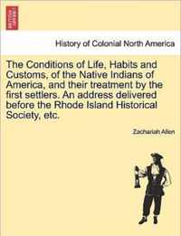 The Conditions of Life, Habits and Customs, of the Native Indians of America, and Their Treatment by the First Settlers. an Address Delivered Before the Rhode Island Historical Society, Etc.