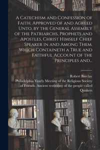 A Catechism and Confession of Faith, Approved of and Agreed Unto, by the General Assembly of the Patriarchs, Prophets and Apostles, Christ Himself Chief Speaker in and Among Them. Which Containeth a True and Faithful Account of the Principles And...