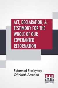 Act, Declaration, & Testimony For The Whole Of Our Covenanted Reformation, As Attained To, And Established In Britain And Ireland; Particularly Betwix