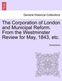 The Corporation of London and Municipal Reform. from the Westminster Review for May, 1843, Etc.