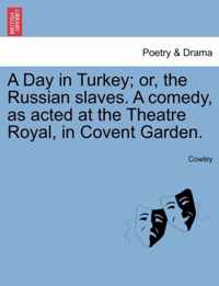 A Day in Turkey; Or, the Russian Slaves. a Comedy, as Acted at the Theatre Royal, in Covent Garden.