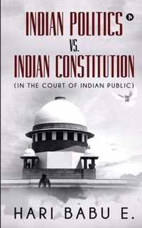 Indian Politics Vs. Indian Constitution: (In the Court of Indian Public)