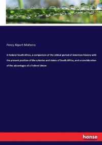 A Federal South Africa, a comparison of the critical period of American history with the present position of the colonies and states of South Africa, and a consideration of the advantages of a Federal Union