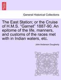 The East Station; Or the Cruise of H.M.S. Garnet 1887-90. an Epitome of the Life, Manners, and Customs of the Races Met with in Indian Waters, Etc.