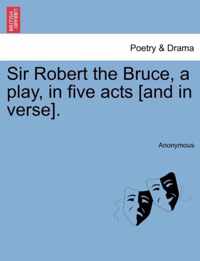 Sir Robert the Bruce, a Play, in Five Acts [And in Verse].