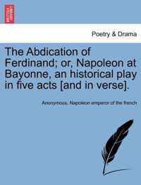 The Abdication of Ferdinand; Or, Napoleon at Bayonne, an Historical Play in Five Acts [And in Verse].