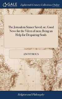 The Jerusalem Sinner Saved; or, Good News for the Vilest of men; Being an Help for Despairing Souls