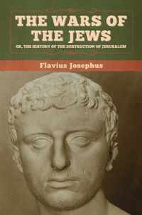 The Wars of the Jews; Or, The History of the Destruction of Jerusalem