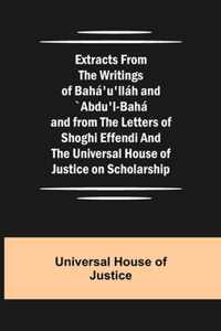 Extracts from the Writings of Baha'u'llah and `Abdu'l-Baha and from the Letters of Shoghi Effendi and the Universal House of Justice on Scholarship