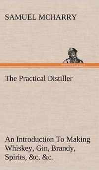 The Practical Distiller An Introduction To Making Whiskey, Gin, Brandy, Spirits, &c. &c. of Better Quality, and in Larger Quantities, than Produced by the Present Mode of Distilling, from the Produce of the United States