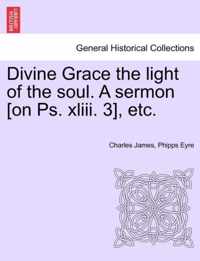 Divine Grace the Light of the Soul. a Sermon [On PS. XLIII. 3], Etc.