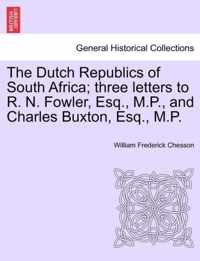 The Dutch Republics of South Africa; Three Letters to R. N. Fowler, Esq., M.P., and Charles Buxton, Esq., M.P.