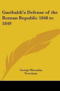 Garibaldi's Defense Of The Roman Republic 1848 To 1849