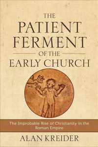 Patient Ferment of the Early Church The Improbable Rise of Christianity in the Roman Empire