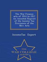 The War Finance Acts of 1914 to 1917 an Annoted Reprint of the Income Tax Provisions of the New Acts - War College Series