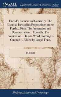 Euclid's Elements of Geometry. The Essential Parts of his Propositions are set Forth ... First. The Preparation and Demonstration ... Fourthly. The Foundation ... In one Word, Nothing is Omitted ... Edited by Joseph Fenn,