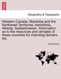 Western Canada. Manitoba and the Northwest Territories, Assiniboia, Alberta, Saskatchewan. Information as to the Resources and Climates of These Countries for Intending Farmers, Etc.