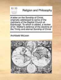 A Letter on the Sonship of Christ, Originally Addressed to Some of the Members of the Baptist Church at Edinburgh. to Which Is Added, a Review of Dr. Walker's Defence of the Doctrine of the Trinity and Eternal Sonship of Christ