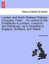 London and North Western Railway Company. Facts ... for Visitors to the Exhibitions in London, Liverpool, and Edinburgh, as to Travelling in England, Scotland, and Wales.