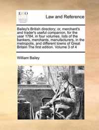 Bailey's British Directory; Or, Merchant's and Trader's Useful Companion, for the Year 1784, in Four Volumes. Lists of the Bankers, Merchants, Manufacturers, in the Metropolis, and Different Towns of Great Britain the First Edition. Volume 3 of 4