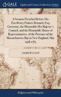 A Sermon Preached Before His Excellency Francis Bernard, Esq; Governor, the Honorable His Majesty's Council, and the Honorable House of Representatives, of the Province of the Massachusetts-Bay in New-England, May 29th 1765