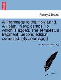 A Pilgrimage to the Holy Land. a Poem, in Two Cantos. to Which Is Added, the Tempest, a Fragment. Second Edition, Corrected. [By John Agg.]