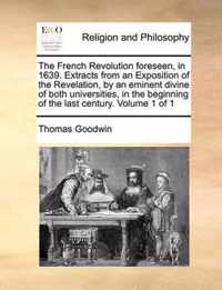 The French Revolution foreseen, in 1639. Extracts from an Exposition of the Revelation, by an eminent divine of both universities, in the beginning of the last century. Volume 1 of 1