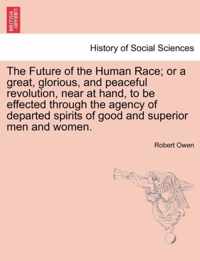 The Future of the Human Race; Or a Great, Glorious, and Peaceful Revolution, Near at Hand, to Be Effected Through the Agency of Departed Spirits of Good and Superior Men and Women.