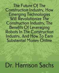 The Future Of The Construction Industry, How Emerging Technologies Will Revolutionize The Construction Industry, The Benefits Of Leveraging Robots In The Construction Industry, And How To Earn Substantial Money Online