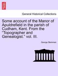 Some Account of the Manor of Apuldrefield in the Parish of Cudham, Kent. from the Topographer and Genealogist. Vol. III.