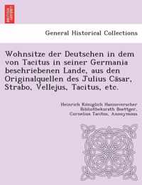 Wohnsitze Der Deutschen in Dem Von Tacitus in Seiner Germania Beschriebenen Lande, Aus Den Originalquellen Des Julius CA Sar, Strabo, Vellejus, Tacitus, Etc.