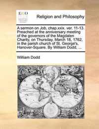 A Sermon on Job, Chap.XXIX. Ver. 11-13. Preached at the Anniversary Meeting of the Governors of the Magdalen Charity, on Thursday, March 18, 1762, in the Parish Church of St. George's, Hanover-Square. by William Dodd, ...