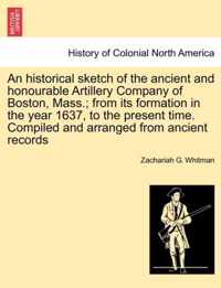 An Historical Sketch of the Ancient and Honourable Artillery Company of Boston, Mass.; From Its Formation in the Year 1637, to the Present Time. Compiled and Arranged from Ancient Records