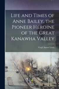 Life and Times of Anne Bailey, the Pioneer Heroine of the Great Kanawha Valley