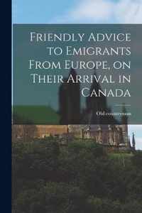 Friendly Advice to Emigrants From Europe, on Their Arrival in Canada [microform]