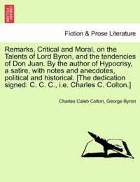 Remarks, Critical and Moral, on the Talents of Lord Byron, and the Tendencies of Don Juan. by the Author of Hypocrisy, a Satire, with Notes and Anecdotes, Political and Historical. [The Dedication Signed