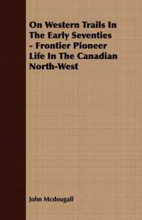 On Western Trails In The Early Seventies - Frontier Pioneer Life In The Canadian North-West