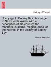 [A Voyage to Botany Bay.] a Voyage to New South Wales; With a Description of the Country; The Manners, Customs, Religion, Andc. of the Natives, in the Vicinity of Botany Bay.