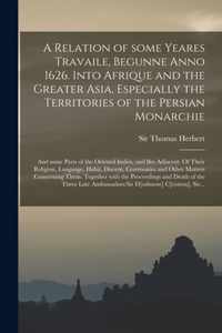 A Relation of Some Yeares Travaile, Begunne Anno 1626. Into Afrique and the Greater Asia, Especially the Territories of the Persian Monarchie