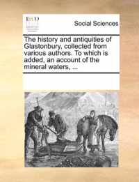 The History and Antiquities of Glastonbury, Collected from Various Authors. to Which Is Added, an Account of the Mineral Waters, ...